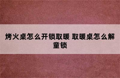 烤火桌怎么开锁取暖 取暖桌怎么解童锁